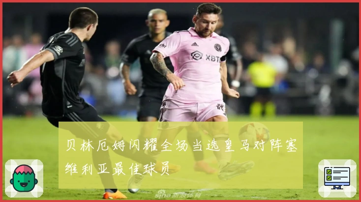 贝林厄姆闪耀全场当选皇马对阵塞维利亚最佳球员