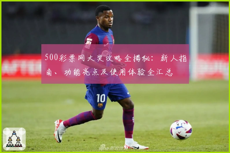 500彩票网大奖攻略全揭秘：新人指南、功能亮点及使用体验全汇总