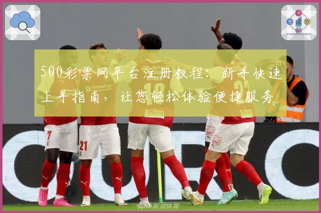 500彩票网平台注册教程：新手快速上手指南，让您轻松体验便捷服务
