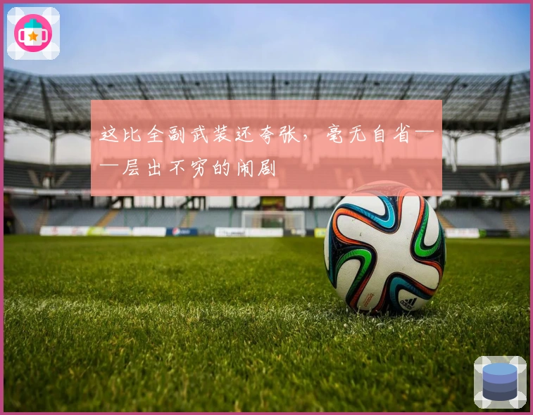 这比全副武装还夸张，毫无自省——层出不穷的闹剧