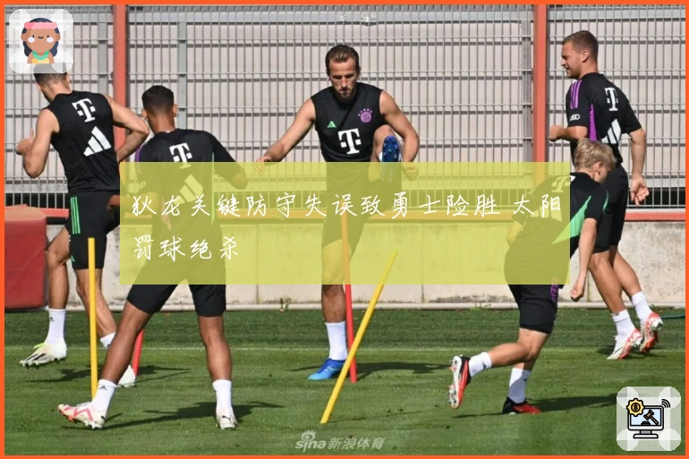 狄龙关键防守失误致勇士险胜 太阳罚球绝杀