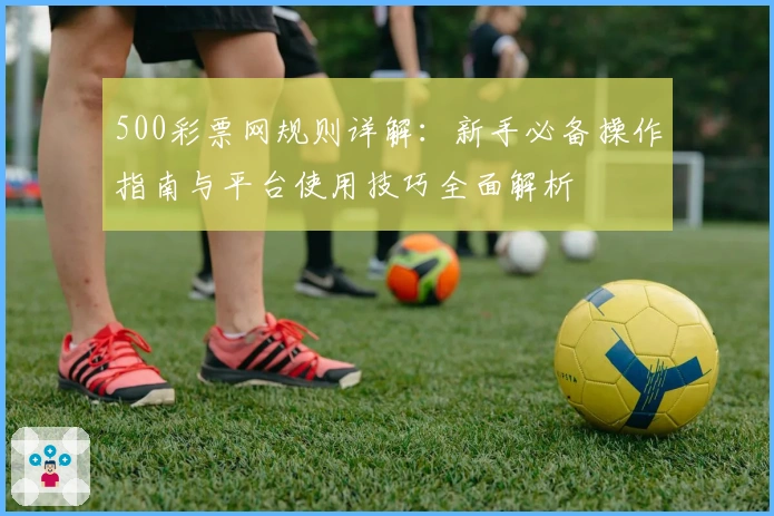500彩票网规则详解：新手必备操作指南与平台使用技巧全面解析