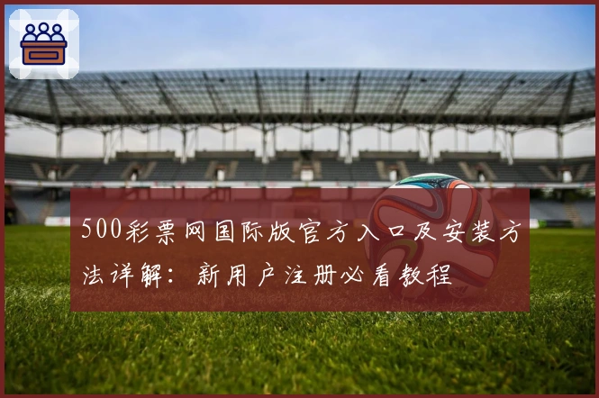 500彩票网国际版官方入口及安装方法详解：新用户注册必看教程