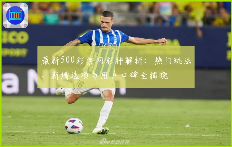 最新500彩票网彩种解析：热门玩法、新增选项与用户口碑全揭晓