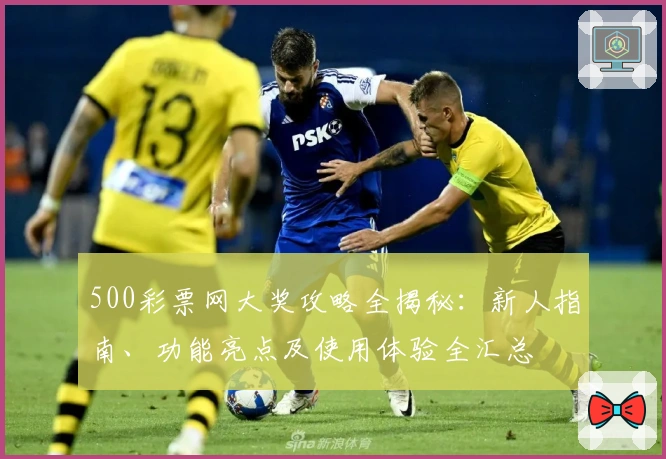 500彩票网大奖攻略全揭秘：新人指南、功能亮点及使用体验全汇总