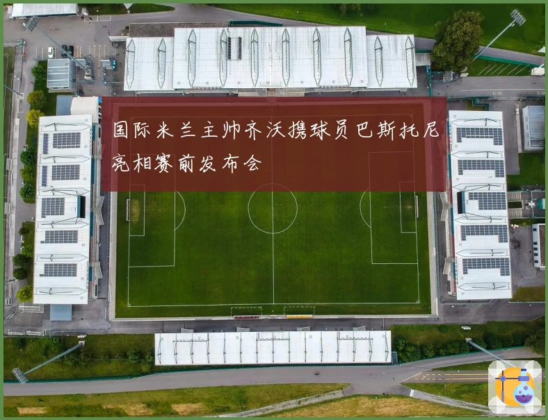 国际米兰主帅齐沃携球员巴斯托尼亮相赛前发布会