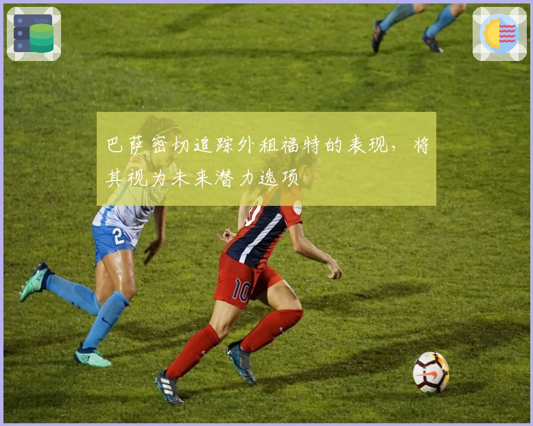 巴萨密切追踪外租福特的表现，将其视为未来潜力选项