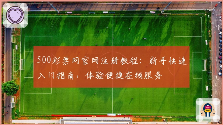 500彩票网官网注册教程：新手快速入门指南，体验便捷在线服务