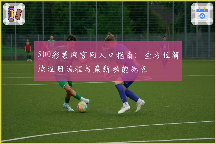500彩票网官网入口指南:全方位解读注册流程与最新功能亮点