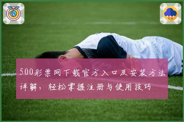 500彩票网下载官方入口及安装方法详解，轻松掌握注册与使用技巧