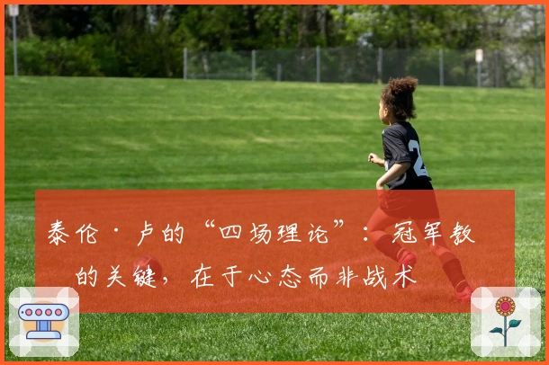 泰伦·卢的“四场理论”：冠军教练的关键，在于心态而非战术