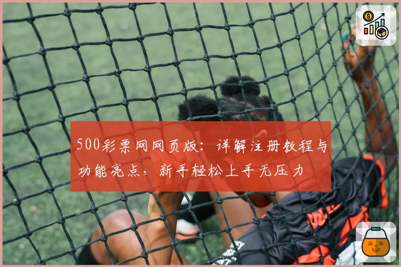 500彩票网网页版：详解注册教程与功能亮点，新手轻松上手无压力