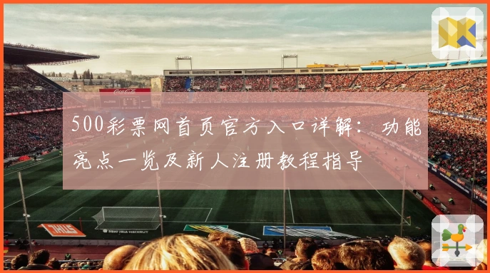 500彩票网首页官方入口详解：功能亮点一览及新人注册教程指导