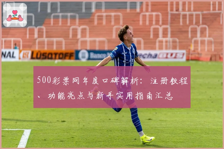 500彩票网年度口碑解析:注册教程、功能亮点与新手实用指南汇总