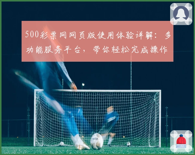 500彩票网网页版使用体验详解:多功能服务平台,带你轻松完成操作