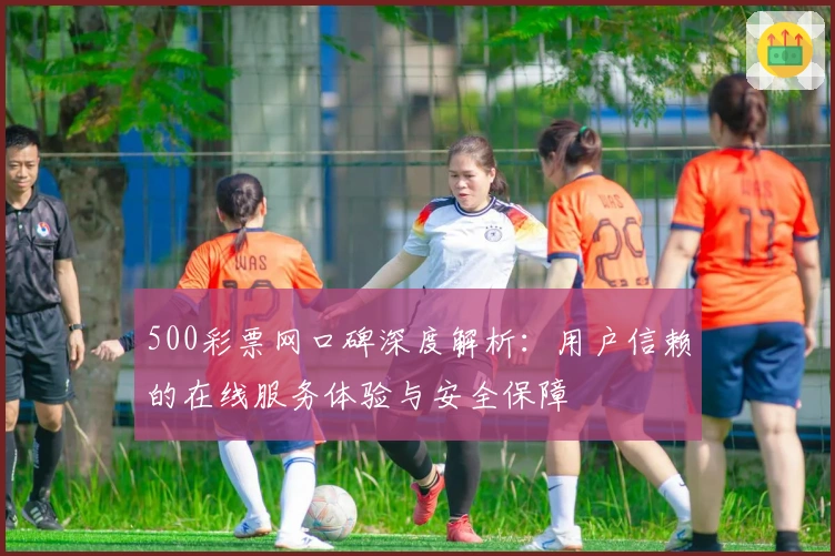 500彩票网口碑深度解析：用户信赖的在线服务体验与安全保障