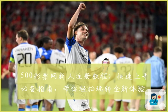 500彩票网新人注册教程：快速上手必备指南，带你轻松玩转全新体验