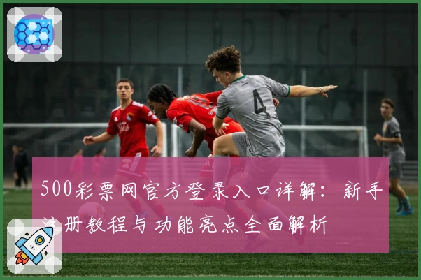 500彩票网官方登录入口详解：新手注册教程与功能亮点全面解析