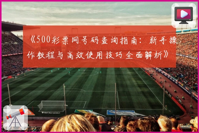 《500彩票网号码查询指南：新手操作教程与高效使用技巧全面解析》