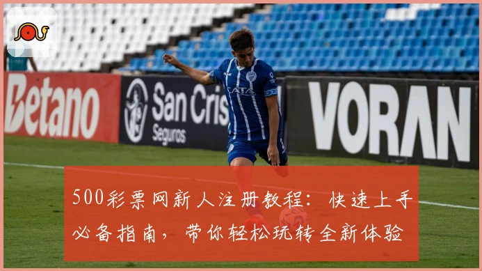 500彩票网新人注册教程：快速上手必备指南，带你轻松玩转全新体验