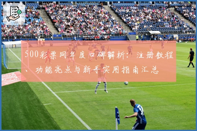 500彩票网年度口碑解析：注册教程、功能亮点与新手实用指南汇总