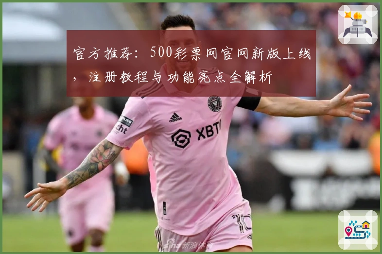 官方推荐:500彩票网官网新版上线,注册教程与功能亮点全解析