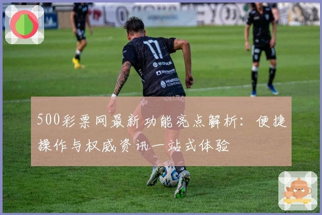 500彩票网最新功能亮点解析：便捷操作与权威资讯一站式体验