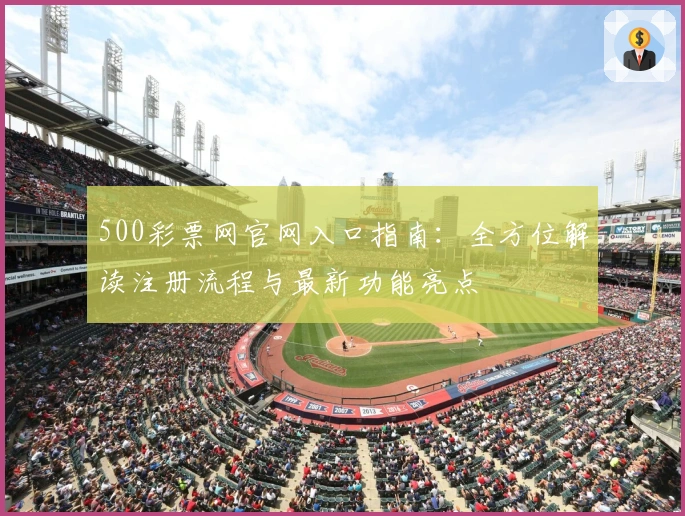 500彩票网官网入口指南：全方位解读注册流程与最新功能亮点