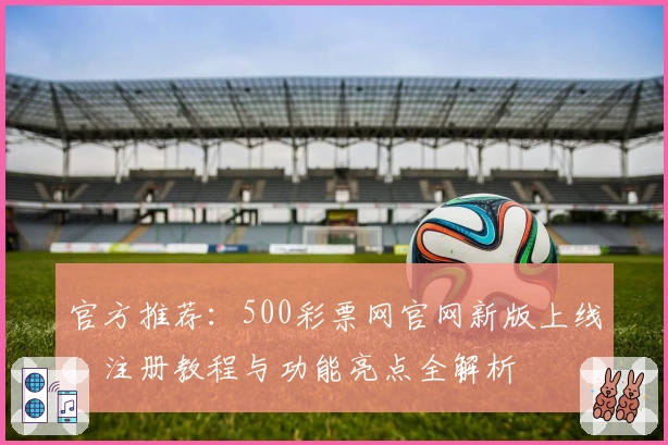 官方推荐：500彩票网官网新版上线，注册教程与功能亮点全解析