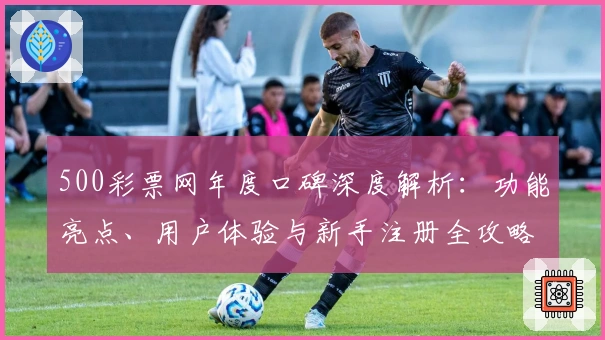 500彩票网年度口碑深度解析:功能亮点、用户体验与新手注册全攻略