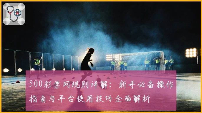 500彩票网规则详解：新手必备操作指南与平台使用技巧全面解析