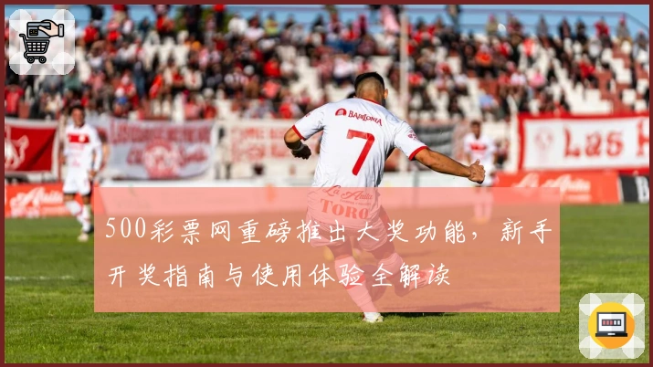 500彩票网重磅推出大奖功能，新手开奖指南与使用体验全解读