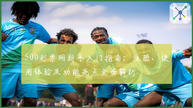500彩票网新手入门指南：注册、使用体验及功能亮点全面解析