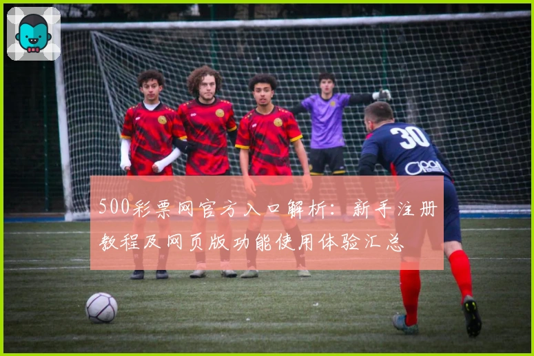 500彩票网官方入口解析:新手注册教程及网页版功能使用体验汇总