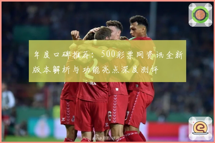 年度口碑推荐:500彩票网资讯全新版本解析与功能亮点深度测评