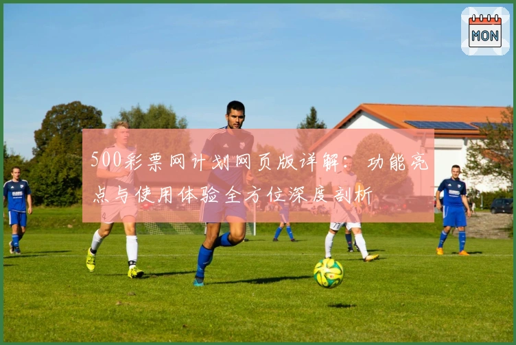 500彩票网计划网页版详解：功能亮点与使用体验全方位深度剖析