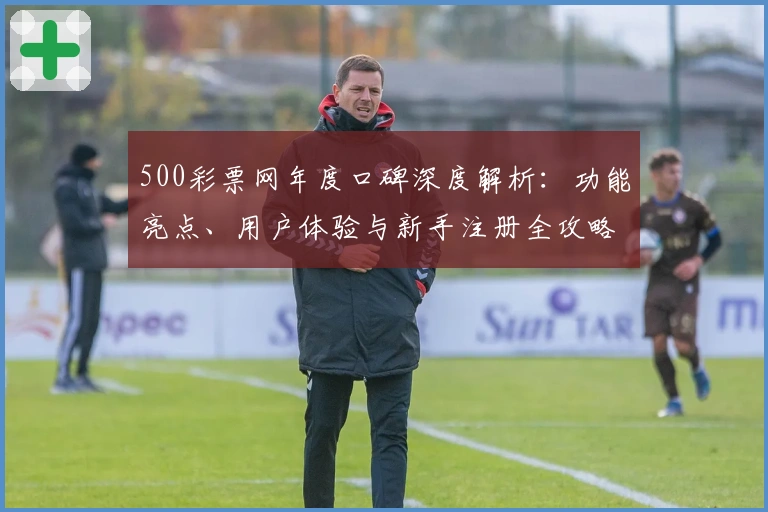 500彩票网年度口碑深度解析：功能亮点、用户体验与新手注册全攻略