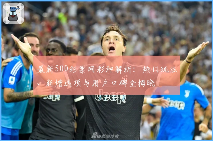 最新500彩票网彩种解析:热门玩法、新增选项与用户口碑全揭晓