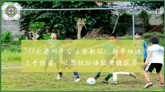 500彩票网平台注册教程：新手快速上手指南，让您轻松体验便捷服务