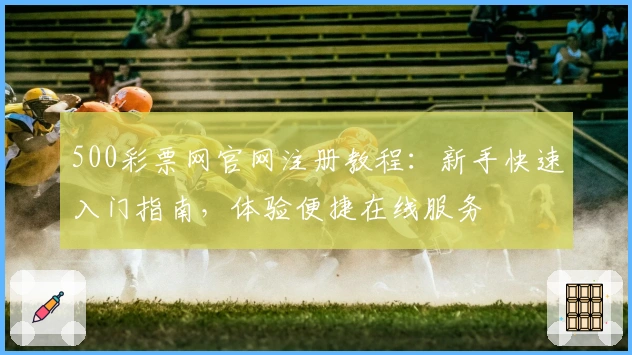 500彩票网官网注册教程:新手快速入门指南,体验便捷在线服务